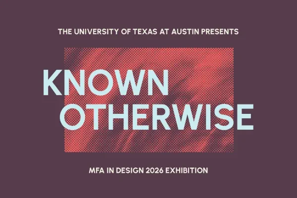 Promotional graphic for Known Otherwise, the Master of Fine Arts in Design 2026 Exhibition, presented by the University of Texas at Austin.