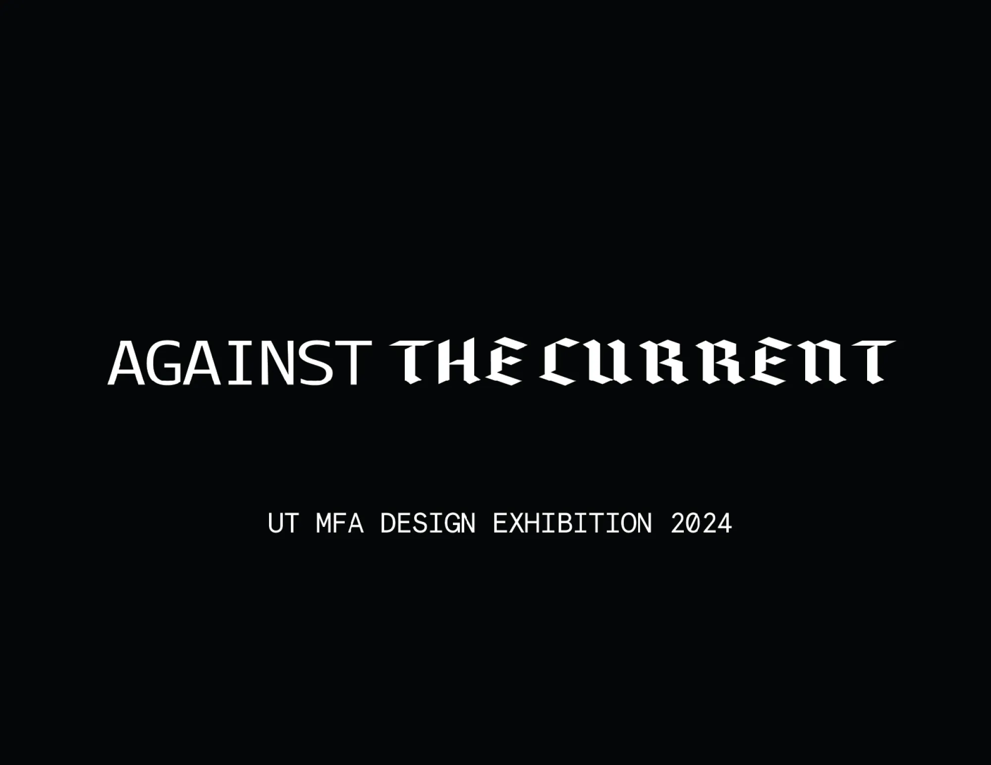 Black background with white text reading “AGAINST THE CURRENT” in mixed sans-serif and blackletter typefaces. Below it, smaller text reads “UT MFA DESIGN EXHIBITION 2024.”
