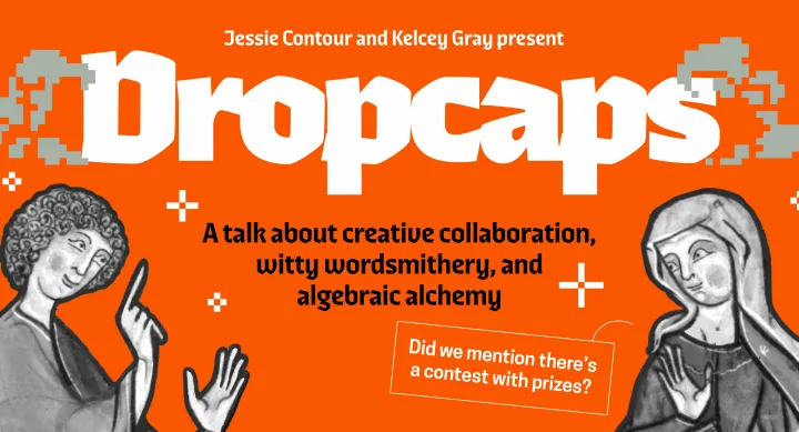 Graphic promoting an event titled "Dropcaps," presented by Jessie Contour and Kelcey Gray. The orange background features pixelated drop cap designs, medieval-style illustrated figures pointing toward the event title, and the tagline: “A talk about creative collaboration, witty wordsmithery, and algebraic alchemy.” A red callout box reads, “Did we mention there’s a contest with prizes?”