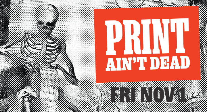 Print Ain't Dead, Friday November 1st